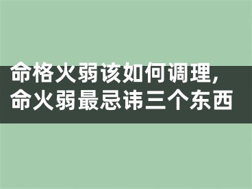 命格火弱该如何调理,命火弱最忌讳三个东西