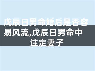 戊辰日男命婚后是否容易风流,戊辰日男命中注定妻子