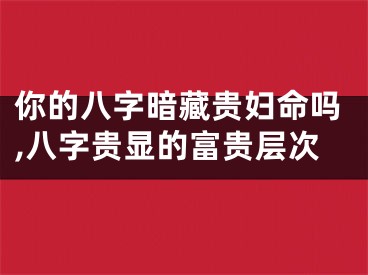 你的八字暗藏贵妇命吗,八字贵显的富贵层次