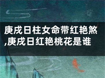 庚戌日柱女命带红艳煞,庚戌日红艳桃花是谁