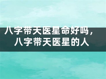 八字带天医星命好吗，八字带天医星的人