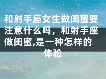 和射手座女生做闺蜜要注意什么吗，和射手座做闺蜜,是一种怎样的体验