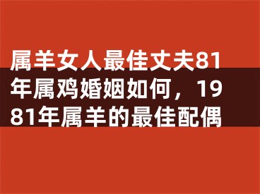 属羊女人最佳丈夫81年属鸡婚姻如何,1981年属羊的最佳配偶