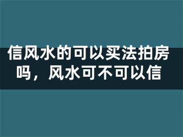 信风水的可以买法拍房吗，风水可不可以信