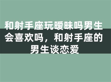 和射手座玩暧昧吗男生会喜欢吗，和射手座的男生谈恋爱
