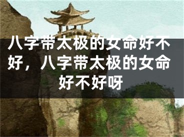 八字带太极的女命好不好，八字带太极的女命好不好呀