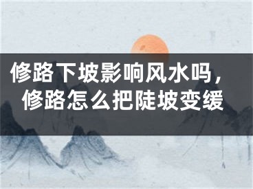 修路下坡影响风水吗，修路怎么把陡坡变缓