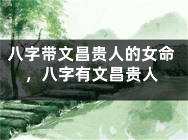 八字带文昌贵人的女命，八字有文昌贵人