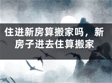 住进新房算搬家吗，新房子进去住算搬家