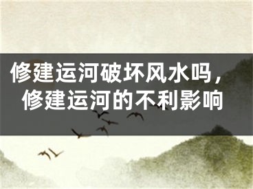 修建运河破坏风水吗，修建运河的不利影响