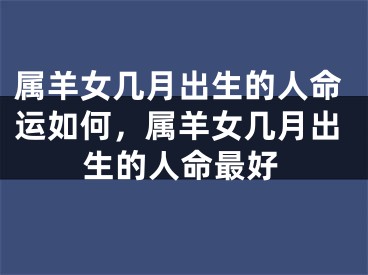 属羊女几月出生的人命运如何，属羊女几月出生的人命最好