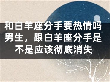 和白羊座分手要热情吗男生，跟白羊座分手是不是应该彻底消失