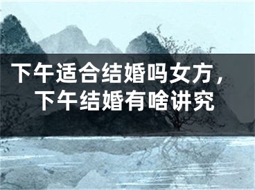 下午适合结婚吗女方，下午结婚有啥讲究