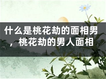 什么是桃花劫的面相男，桃花劫的男人面相