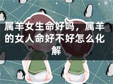 属羊女生命好吗，属羊的女人命好不好怎么化解
