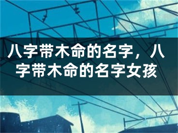 八字带木命的名字，八字带木命的名字女孩