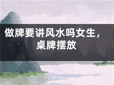做牌要讲风水吗女生，桌牌摆放