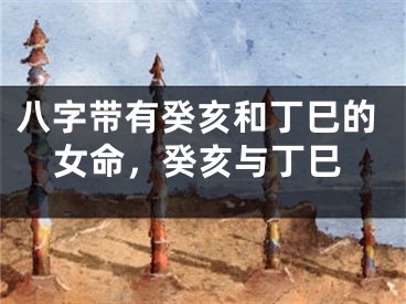 八字带有癸亥和丁巳的女命，癸亥与丁巳