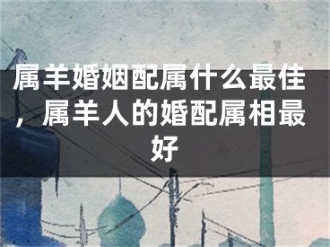 属羊婚姻配属什么最佳，属羊人的婚配属相最好