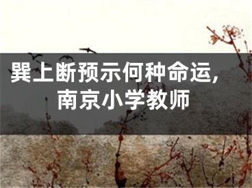 巽上断预示何种命运,南京小学教师
