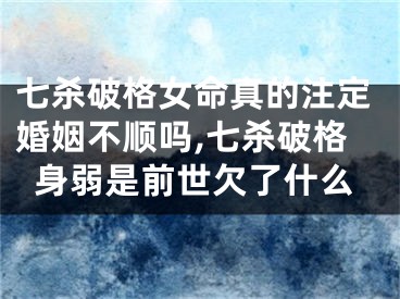 七杀破格女命真的注定婚姻不顺吗,七杀破格身弱是前世欠了什么