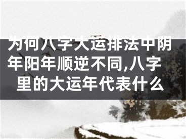 为何八字大运排法中阴年阳年顺逆不同,八字里的大运年代表什么