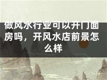 做风水行业可以开门面房吗,开风水店前景怎么样