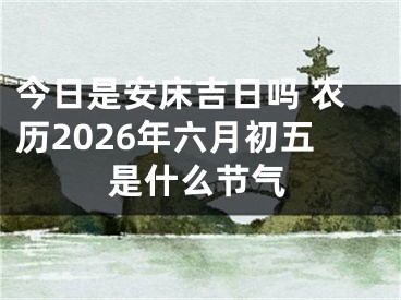 今日是安床吉日吗 农历2026年六月初五是什么节气