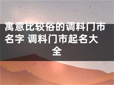 寓意比较俗的调料门市名字 调料门市起名大全