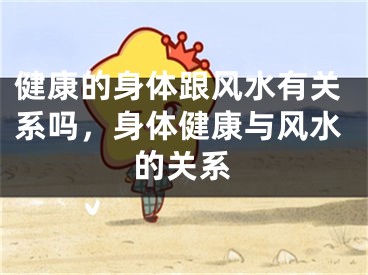 健康的身体跟风水有关系吗,身体健康与风水的关系