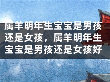 属羊明年生宝宝是男孩还是女孩，属羊明年生宝宝是男孩还是女孩好