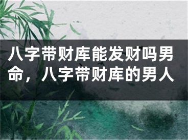 八字带财库能发财吗男命,八字带财库的男人
