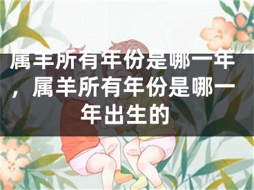属羊所有年份是哪一年，属羊所有年份是哪一年出生的
