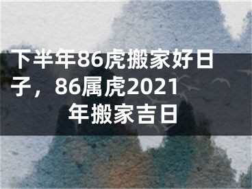 下半年86虎搬家好日子，86属虎2021年搬家吉日