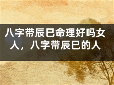 八字带辰巳命理好吗女人，八字带辰巳的人