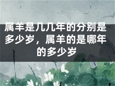 属羊是几几年的分别是多少岁，属羊的是哪年的多少岁