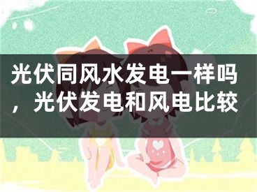 光伏同风水发电一样吗,光伏发电和风电比较
