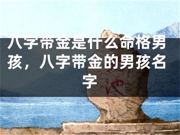 八字带金是什么命格男孩，八字带金的男孩名字