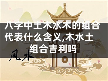 八字中土木水木的组合代表什么含义,木水土组合吉利吗