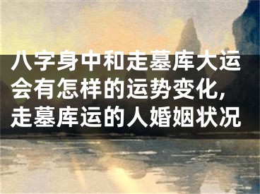 八字身中和走墓库大运会有怎样的运势变化,走墓库运的人婚姻状况