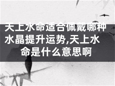 天上水命适合佩戴哪种水晶提升运势,天上水命是什么意思啊