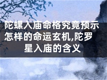 陀螺入庙命格究竟预示怎样的命运玄机,陀罗星入庙的含义