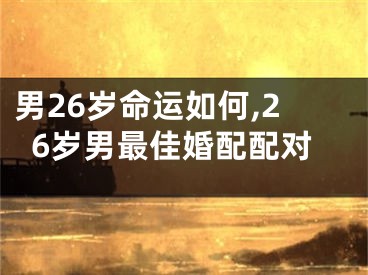 男26岁命运如何,26岁男最佳婚配配对