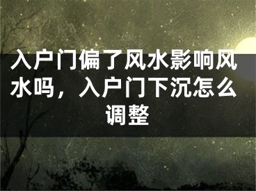 入户门偏了风水影响风水吗，入户门下沉怎么调整
