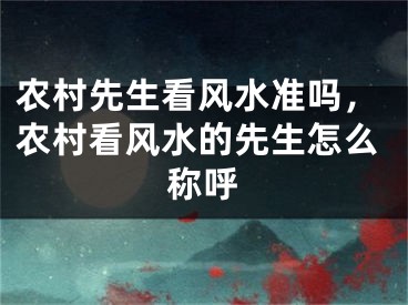 农村先生看风水准吗，农村看风水的先生怎么称呼