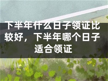 下半年什么日子领证比较好，下半年哪个日子适合领证
