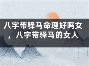 八字带驿马命理好吗女，八字带驿马的女人