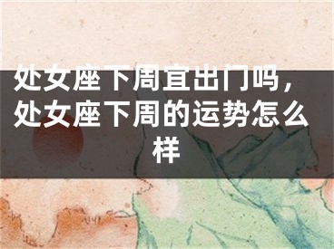 处女座下周宜出门吗，处女座下周的运势怎么样