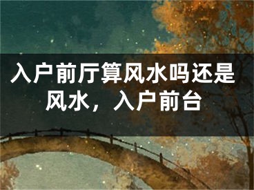 入户前厅算风水吗还是风水，入户前台
