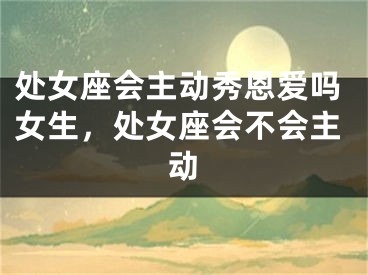 处女座会主动秀恩爱吗女生，处女座会不会主动